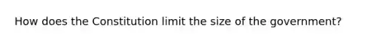 How does the Constitution limit the size of the government?