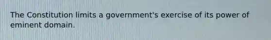 The Constitution limits a government's exercise of its power of eminent domain.