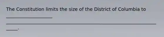 The Constitution limits the size of the District of Columbia to ____________________ ______________________________________________________________________.