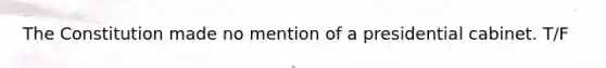 The Constitution made no mention of a presidential cabinet. T/F