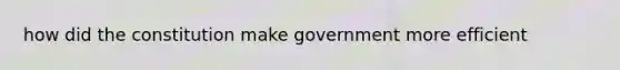 how did the constitution make government more efficient