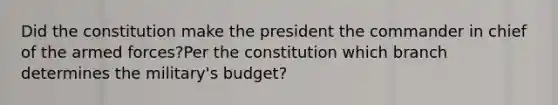 Did the constitution make the president the commander in chief of the armed forces?Per the constitution which branch determines the military's budget?