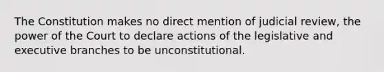 The Constitution makes no direct mention of judicial review, the power of the Court to declare actions of the legislative and executive branches to be unconstitutional.