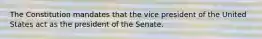 The Constitution mandates that the vice president of the United States act as the president of the Senate.