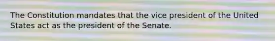 The Constitution mandates that the vice president of the United States act as the president of the Senate.