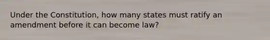 Under the Constitution, how many states must ratify an amendment before it can become law?