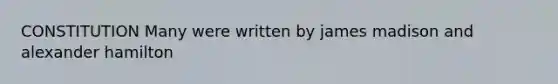 CONSTITUTION Many were written by james madison and alexander hamilton