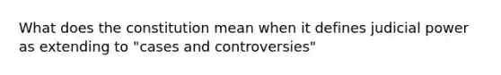 What does the constitution mean when it defines judicial power as extending to "cases and controversies"