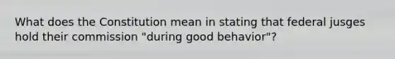 What does the Constitution mean in stating that federal jusges hold their commission "during good behavior"?