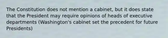 The Constitution does not mention a cabinet, but it does state that the President may require opinions of heads of executive departments (Washington's cabinet set the precedent for future Presidents)