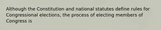 Although the Constitution and national statutes define rules for Congressional elections, the process of electing members of Congress is