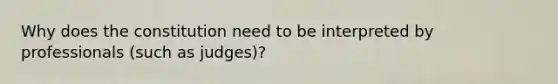 Why does the constitution need to be interpreted by professionals (such as judges)?