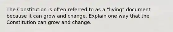 The Constitution is often referred to as a "living" document because it can grow and change. Explain one way that the Constitution can grow and change.