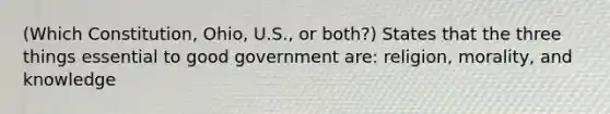 (Which Constitution, Ohio, U.S., or both?) States that the three things essential to good government are: religion, morality, and knowledge