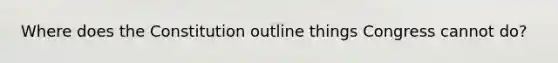 Where does the Constitution outline things Congress cannot do?
