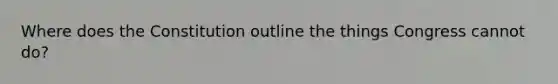 Where does the Constitution outline the things Congress cannot do?