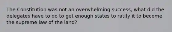The Constitution was not an overwhelming success, what did the delegates have to do to get enough states to ratify it to become the supreme law of the land?