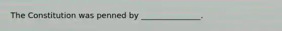 The Constitution was penned by _______________.