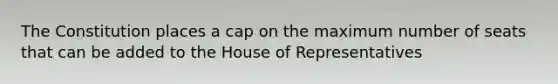 The Constitution places a cap on the maximum number of seats that can be added to the House of Representatives