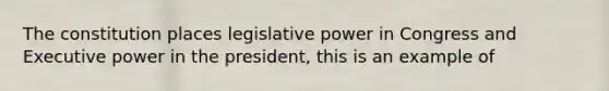 The constitution places legislative power in Congress and Executive power in the president, this is an example of