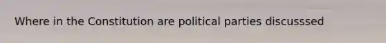 Where in the Constitution are political parties discusssed