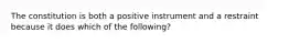 The constitution is both a positive instrument and a restraint because it does which of the following?