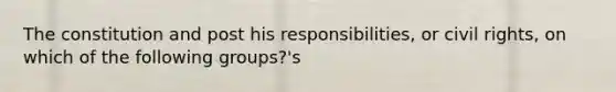 The constitution and post his responsibilities, or civil rights, on which of the following groups?'s