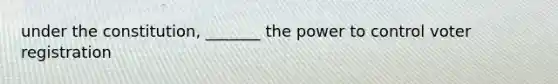 under the constitution, _______ the power to control voter registration