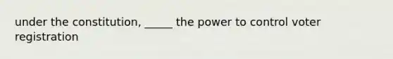 under the constitution, _____ the power to control voter registration