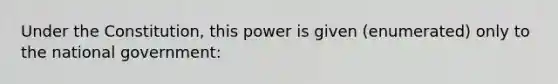 Under the Constitution, this power is given (enumerated) only to the national government: