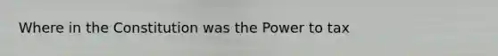 Where in the Constitution was the Power to tax