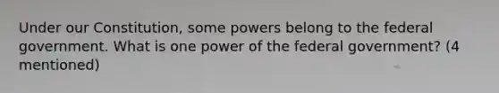 Under our Constitution, some powers belong to the federal government. What is one power of the federal government? (4 mentioned)