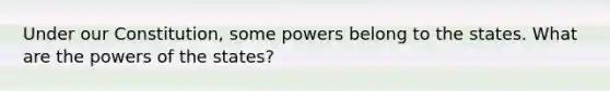 Under our Constitution, some powers belong to the states. What are the powers of the states?