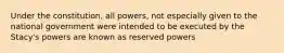 Under the constitution, all powers, not especially given to the national government were intended to be executed by the Stacy's powers are known as reserved powers