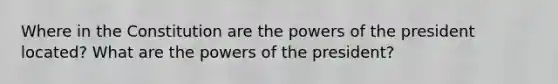 Where in the Constitution are the powers of the president located? What are the powers of the president?