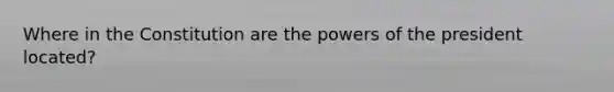 Where in the Constitution are the powers of the president located?