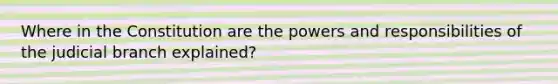 Where in the Constitution are the powers and responsibilities of the judicial branch explained?