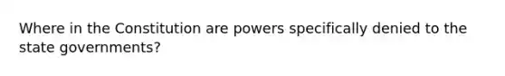 Where in the Constitution are powers specifically denied to the state governments?