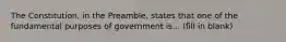 The Constitution, in the Preamble, states that one of the fundamental purposes of government is... (fill in blank)