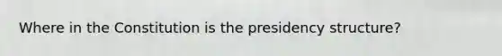 Where in the Constitution is the presidency structure?