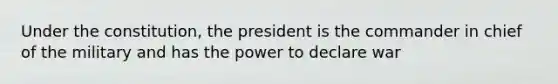 Under the constitution, the president is the commander in chief of the military and has the power to declare war