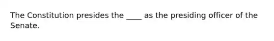 The Constitution presides the ____ as the presiding officer of the Senate.