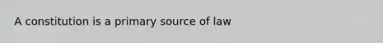 A constitution is a primary source of law