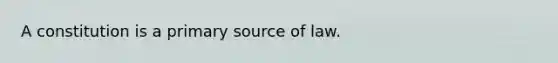 A constitution is a primary source of law.