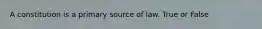 A constitution is a primary source of law. True or False