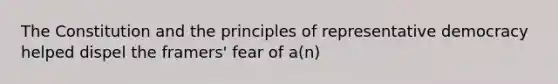 The Constitution and the principles of representative democracy helped dispel the framers' fear of a(n)