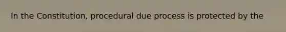In the Constitution, procedural due process is protected by the