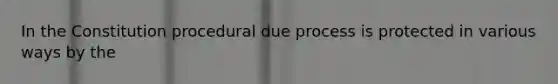 In the Constitution procedural due process is protected in various ways by the