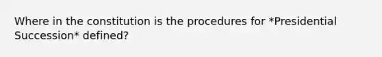 Where in the constitution is the procedures for *Presidential Succession* defined?