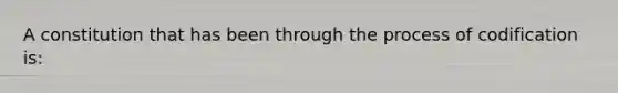 A constitution that has been through the process of codification is: